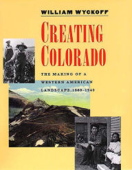 Title: Creating Colorado: The Making of a Western American Landscape, 1860-1940, Author: William Wyckoff