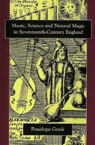 Title: Music, Science, and Natural Magic in Seventeenth-Century England, Author: Penelope Gouk