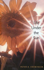 Title: Life Under the Sun, Author: Peter A. Ensminger
