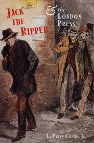Title: Jack the Ripper and the London Press, Author: L. Curtis Jr.