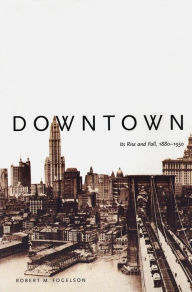 Title: Downtown: Its Rise and Fall, 1880-1950 / Edition 1, Author: Robert M. Fogelson