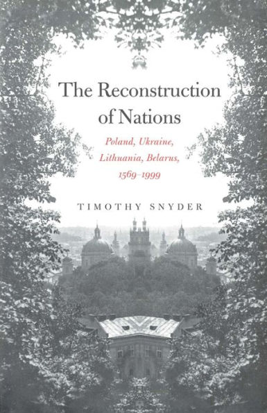 The Reconstruction of Nations: Poland, Ukraine, Lithuania, Belarus, 1569-1999 / Edition 1