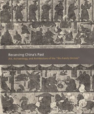 Title: Recarving China's Past: Art, Archaeology and Architecture of the 