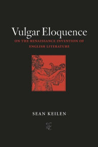 Title: Vulgar Eloquence: On the Renaissance Invention of English Literature / Edition 1, Author: Sean Keilen