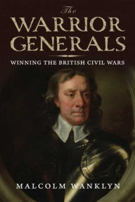 Title: The Warrior Generals: Winning the British Civil Wars, Author: Malcolm Wanklyn