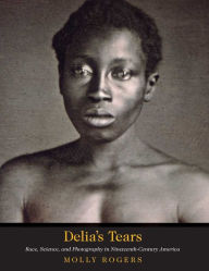Title: Delia's Tears: Race, Science, and Photography in Nineteenth-Century America, Author: Molly Rogers