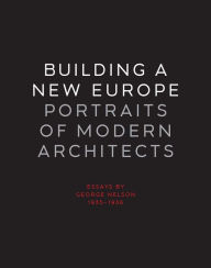 Title: Building a New Europe: Portraits of Modern Architects, Essays by George Nelson, 1935-1936, Author: George Nelson