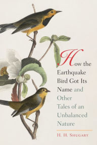 Title: How the Earthquake Bird Got Its Name and Other Tales of an Unbalanced Nature, Author: H.H. Shugart
