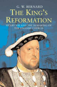 Title: The King's Reformation: Henry VIII and the Remaking of the English Church, Author: G.W.  Bernard