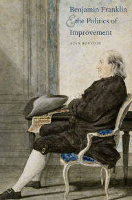 Title: Benjamin Franklin and the Politics of Improvement, Author: Alan Houston