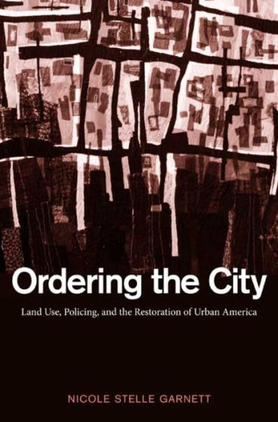 Ordering the City: Land Use, Policing, and the Restoration of Urban America