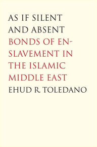 Title: As If Silent and Absent: Bonds of Enslavement in the Islamic Middle East, Author: Ehud R. Toledano