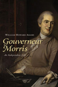 Title: Gouverneur Morris: An Independent Life, Author: William Howard Adams