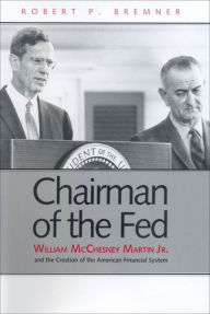 Title: Chairman of the Fed: William McChesney Martin Jr., and the Creation of the Modern American Financial System, Author: Robert P. Bremner