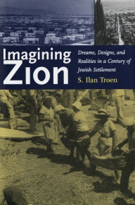 Title: Imagining Zion: Dreams, Designs, and Realities in a Century of Jewish Settlement, Author: S. Ilan Troen