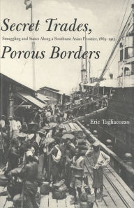Title: Secret Trades, Porous Borders: Smuggling and States Along a Southeast Asian Frontier, 1865-1915, Author: Eric Tagliacozzo