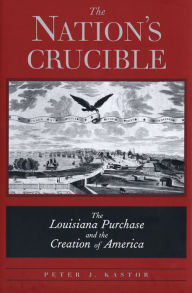 Title: The Nation's Crucible: The Louisiana Purchase and the Creation of America, Author: Peter J. Kastor