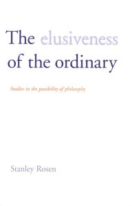 Title: The Elusiveness of the Ordinary: Studies in the Possibility of Philosophy, Author: Stanley Rosen