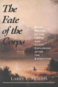 Title: The Fate of the Corps: What Became of the Lewis and Clark Explorers After the Expedition, Author: Larry Morris