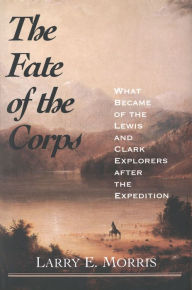Title: The Fate of the Corps: What Became of the Lewis and Clark Explorers After the Expedition, Author: Larry E. Morris