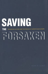 Title: Saving the Forsaken: Religious Culture and the Rescue of Jews in Nazi Europe, Author: Pearl M. Oliner