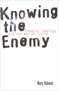 Title: Knowing the Enemy: Jihadist Ideology and the War on Terror, Author: Mary Habeck