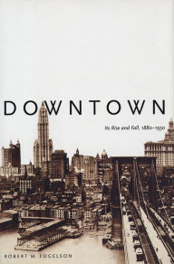 Title: Downtown: Its Rise and Fall, 1880-1950, Author: Robert M. Fogelson