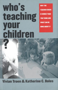Title: Who's Teaching Your Children?: Why the Teacher Crisis Is Worse than You Think and What Can Be Done about It, Author: Vivian Troen