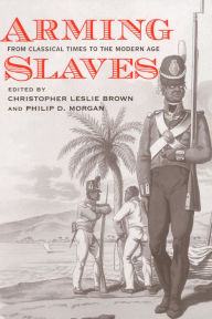 Title: Arming Slaves: From Classical Times to the Modern Age, Author: Christopher Leslie Brown