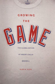 Title: Growing the Game: The Globalization of Major League Baseball, Author: Alan M. Klein
