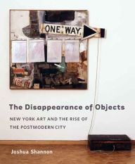 Title: The Disappearance of Objects: New York Art and the Rise of the Postmodern City, Author: Joshua Shannon