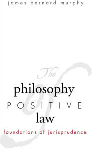 Title: The Philosophy of Positive Law: Foundations of Jurisprudence, Author: James Bernard Murphy