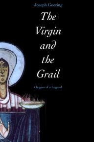 Title: The Virgin and the Grail: Origins of a Legend, Author: Joseph Goering