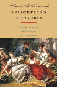 Title: Enlightened Pleasures: Eighteenth-Century France and the New Epicureanism, Author: Thomas M. Kavanagh