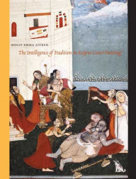 Title: The Intelligence of Tradition in Rajput Court Painting, Author: Molly Emma Aitken
