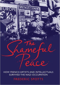 Title: The Shameful Peace: How French Artists and Intellectuals Survived the Nazi Occupation, Author: Frederic Spotts