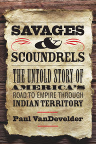Title: Savages & Scoundrels: The Untold Story of America's Road to Empire through Indian Territory, Author: Paul Van Develder