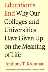 Title: Education's End: Why Our Colleges and Universities Have Given Up on the Meaning of Life, Author: Anthony T. Kronman