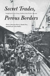 Title: Secret Trades, Porous Borders: Smuggling and States Along a Southeast Asian Frontier, 1865-1915, Author: Eric Tagliacozzo