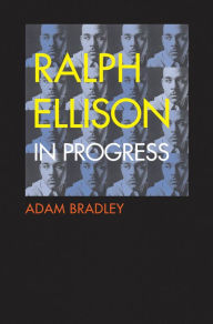 Title: Ralph Ellison in Progress: The Making and Unmaking of One Writer's Great American Novel, Author: Adam Bradley