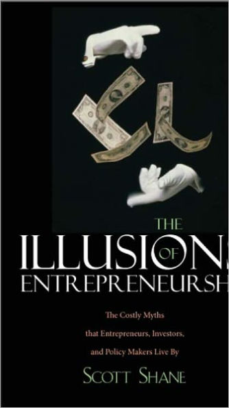 The Illusions of Entrepreneurship: The Costly Myths That Entrepreneurs, Investors, and Policy Makers Live By