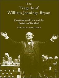 Title: The Tragedy of William Jennings Bryan: Constitutional Law and the Politics of Backlash, Author: Gerard N. Magliocca