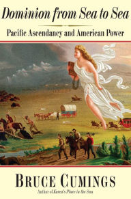 Title: Dominion from Sea to Sea: Pacific Ascendancy and American Power, Author: Bruce Cumings