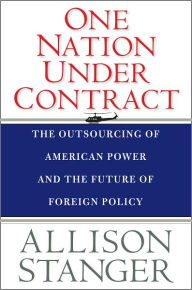 Title: One Nation under Contract: The Outsourcing of American Power and the Future of Foreign Policy, Author: Allison Stanger