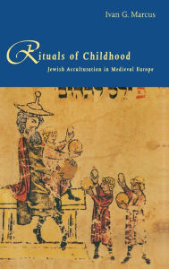 Title: Rituals of Childhood: Jewish Acculturation in Medieval Europe, Author: Ivan G. Marcus