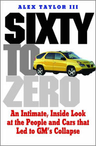 Title: Sixty to Zero: An Inside Look at the Collapse of General Motors--and the Detroit Auto Industry, Author: Alex Taylor