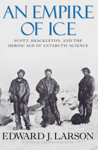 Title: An Empire of Ice: Scott, Shackleton, and the Heroic Age of Antarctic Science, Author: Edward J. Larson