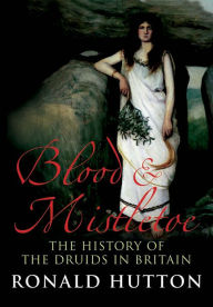 Title: Blood and Mistletoe: The History of the Druids in Britain, Author: Ronald Hutton