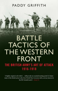 Title: Battle Tactics of the Western Front: The British Army's Art of Attack, 1916-18, Author: Paddy Griffith