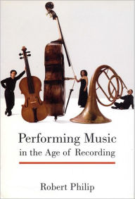 Title: Performing Music in the Age of Recording, Author: Robert Philip
